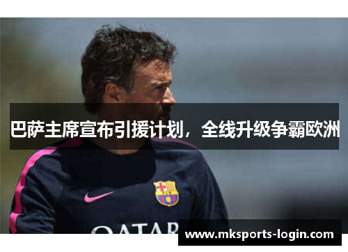 巴萨主席宣布引援计划，全线升级争霸欧洲