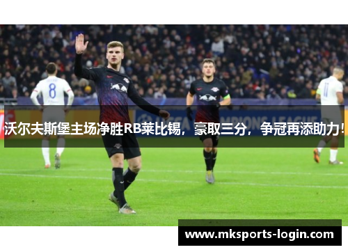 沃尔夫斯堡主场净胜RB莱比锡，豪取三分，争冠再添助力！