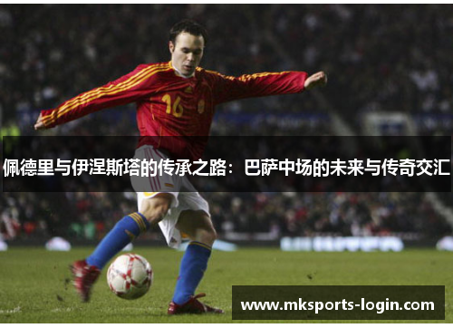 佩德里与伊涅斯塔的传承之路：巴萨中场的未来与传奇交汇