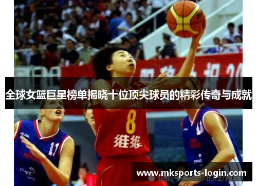 全球女篮巨星榜单揭晓十位顶尖球员的精彩传奇与成就