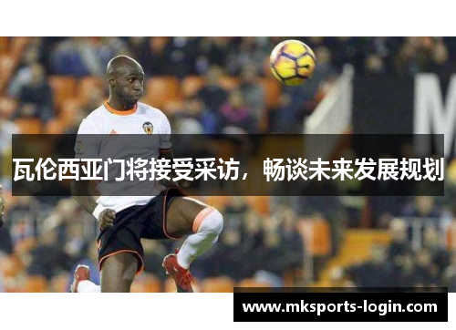 瓦伦西亚门将接受采访，畅谈未来发展规划