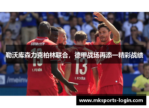 勒沃库森力克柏林联合，德甲战场再添一精彩战绩