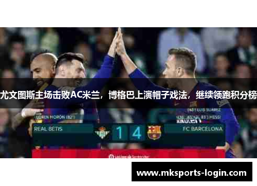 尤文图斯主场击败AC米兰，博格巴上演帽子戏法，继续领跑积分榜