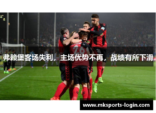 弗赖堡客场失利，主场优势不再，战绩有所下滑