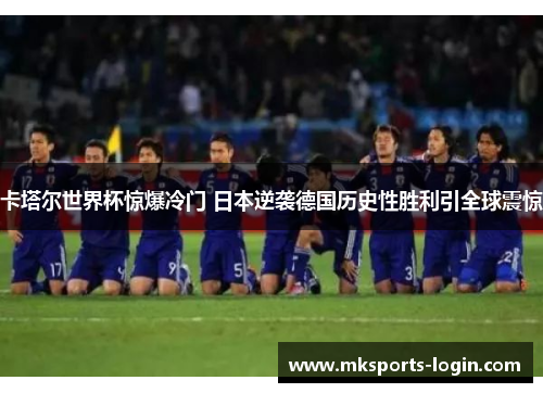 卡塔尔世界杯惊爆冷门 日本逆袭德国历史性胜利引全球震惊