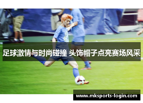 足球激情与时尚碰撞 头饰帽子点亮赛场风采