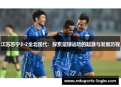 江苏苏宁3-2全北现代：探索足球运动的起源与发展历程