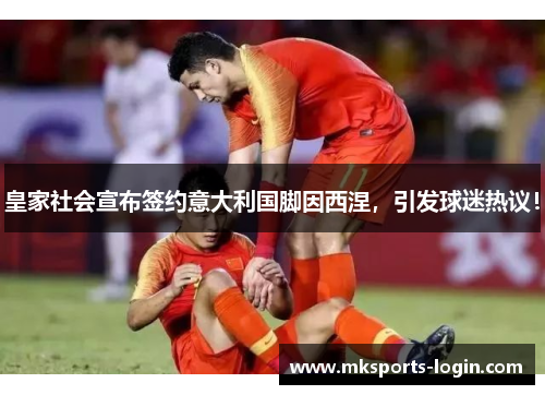 皇家社会宣布签约意大利国脚因西涅，引发球迷热议！