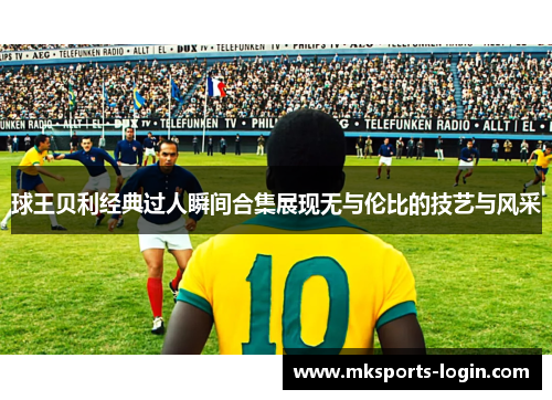 球王贝利经典过人瞬间合集展现无与伦比的技艺与风采