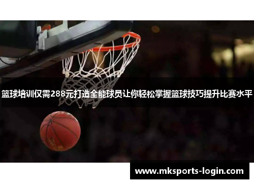 篮球培训仅需288元打造全能球员让你轻松掌握篮球技巧提升比赛水平