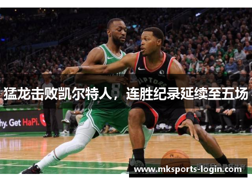 猛龙击败凯尔特人，连胜纪录延续至五场