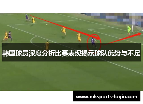 韩国球员深度分析比赛表现揭示球队优势与不足