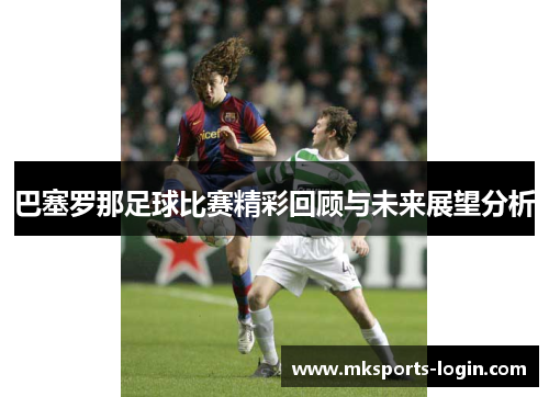 巴塞罗那足球比赛精彩回顾与未来展望分析