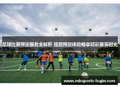 足球比赛预定服务全解析 提前预定体验畅享精彩赛事时光