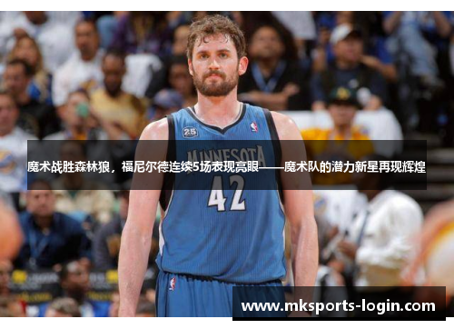 魔术战胜森林狼，福尼尔德连续5场表现亮眼——魔术队的潜力新星再现辉煌