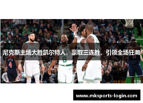 尼克斯主场大胜凯尔特人，豪取三连胜，引领全场狂潮