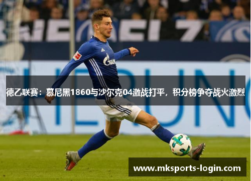 德乙联赛：慕尼黑1860与沙尔克04激战打平，积分榜争夺战火激烈