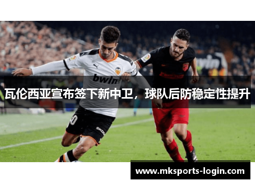 瓦伦西亚宣布签下新中卫，球队后防稳定性提升