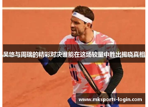 吴悠与周瑞的精彩对决谁能在这场较量中胜出揭晓真相