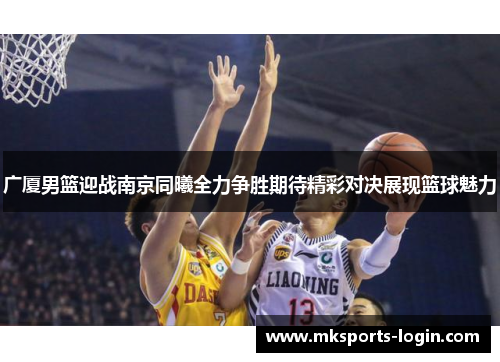 广厦男篮迎战南京同曦全力争胜期待精彩对决展现篮球魅力